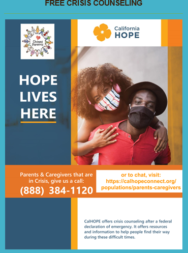 Adult wearing a COVID mask embracing the shoulders of another adult wearing a COVID mask and CalHOPE and United Parents logos. Free Crisis Counseling California HOPE. Parents & Caregivers that are in crisis, give us a call at 888-384-1120 or to chat visit: calhopeconnect.org/populations/parents-caregivers. CalHOPE offers crisis counseling after a federal declaration of emergency. It offers resources and information to help people find their way during these difficult times.